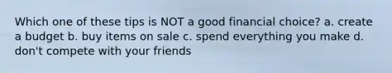 Which one of these tips is NOT a good financial choice? a. create a budget b. buy items on sale c. spend everything you make d. don't compete with your friends