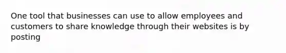 One tool that businesses can use to allow employees and customers to share knowledge through their websites is by posting