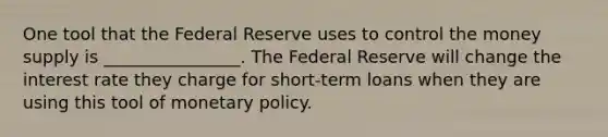 One tool that the Federal Reserve uses to control the money supply is ________________. The Federal Reserve will change the interest rate they charge for short-term loans when they are using this tool of monetary policy.