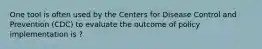 One tool is often used by the Centers for Disease Control and Prevention (CDC) to evaluate the outcome of policy implementation is ?