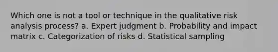 Which one is not a tool or technique in the qualitative risk analysis process? a. Expert judgment b. Probability and impact matrix c. Categorization of risks d. Statistical sampling