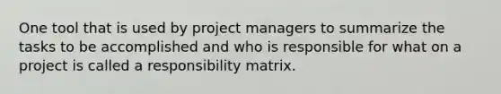 One tool that is used by project managers to summarize the tasks to be accomplished and who is responsible for what on a project is called a responsibility matrix.