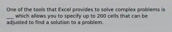 One of the tools that Excel provides to solve complex problems is ___ which allows you to specify up to 200 cells that can be adjusted to find a solution to a problem.