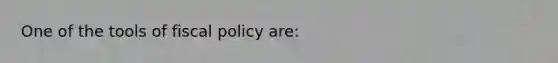 One of the tools of fiscal policy are: