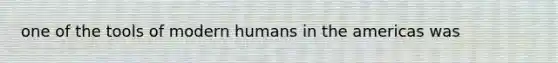 one of the tools of modern humans in the americas was