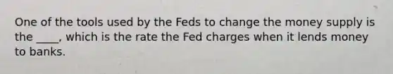 One of the tools used by the Feds to change the money supply is the ____, which is the rate the Fed charges when it lends money to banks.