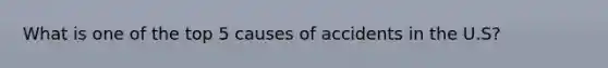 What is one of the top 5 causes of accidents in the U.S?