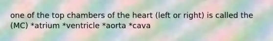 one of the top chambers of the heart (left or right) is called the (MC) *atrium *ventricle *aorta *cava