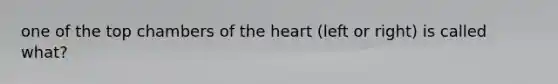 one of the top chambers of <a href='https://www.questionai.com/knowledge/kya8ocqc6o-the-heart' class='anchor-knowledge'>the heart</a> (left or right) is called what?