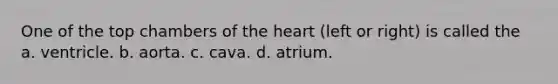 One of the top chambers of the heart (left or right) is called the a. ventricle. b. aorta. c. cava. d. atrium.