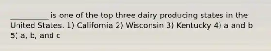 __________ is one of the top three dairy producing states in the United States. 1) California 2) Wisconsin 3) Kentucky 4) a and b 5) a, b, and c