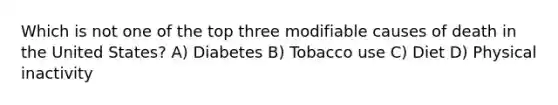 Which is not one of the top three modifiable causes of death in the United States? A) Diabetes B) Tobacco use C) Diet D) Physical inactivity