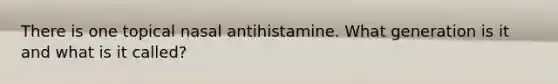 There is one topical nasal antihistamine. What generation is it and what is it called?