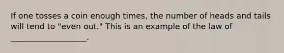 If one tosses a coin enough times, the number of heads and tails will tend to "even out." This is an example of the law of ___________________.