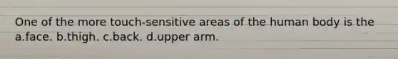 One of the more touch-sensitive areas of the human body is the a.face. b.thigh. c.back. d.upper arm.