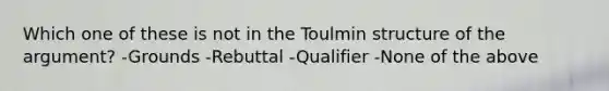 Which one of these is not in the Toulmin structure of the argument? -Grounds -Rebuttal -Qualifier -None of the above