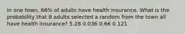 In one town, 66% of adults have health insurance. What is the probability that 8 adults selected a random from the town all have health insurance? 5.28 0.036 0.66 0.121