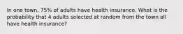 In one town, 75% of adults have health insurance. What is the probability that 4 adults selected at random from the town all have health insurance?