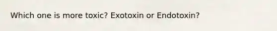 Which one is more toxic? Exotoxin or Endotoxin?