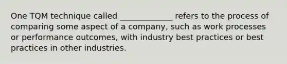 One TQM technique called _____________ refers to the process of comparing some aspect of a company, such as work processes or performance outcomes, with industry best practices or best practices in other industries.