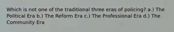 Which is not one of the traditional three eras of policing? a.) The Political Era b.) The Reform Era c.) The Professional Era d.) The Community Era