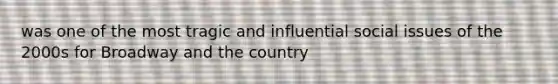 was one of the most tragic and influential social issues of the 2000s for Broadway and the country