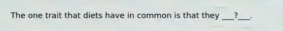 The one trait that diets have in common is that they ___?___.