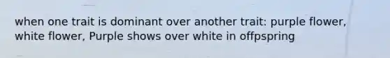 when one trait is dominant over another trait: purple flower, white flower, Purple shows over white in offpspring