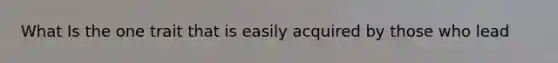 What Is the one trait that is easily acquired by those who lead