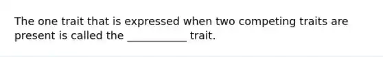 The one trait that is expressed when two competing traits are present is called the ___________ trait.