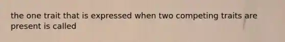 the one trait that is expressed when two competing traits are present is called