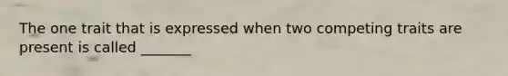 The one trait that is expressed when two competing traits are present is called _______