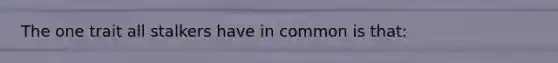 The one trait all stalkers have in common is that: