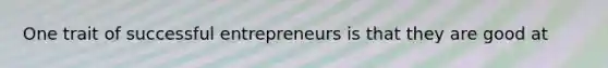 One trait of successful entrepreneurs is that they are good at