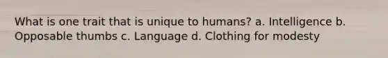 What is one trait that is unique to humans? a. Intelligence b. Opposable thumbs c. Language d. Clothing for modesty