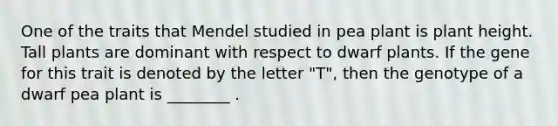 One of the traits that Mendel studied in pea plant is plant height. Tall plants are dominant with respect to dwarf plants. If the gene for this trait is denoted by the letter "T", then the genotype of a dwarf pea plant is ________ .