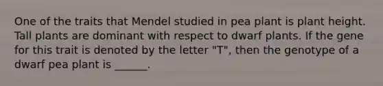 One of the traits that Mendel studied in pea plant is plant height. Tall plants are dominant with respect to dwarf plants. If the gene for this trait is denoted by the letter "T", then the genotype of a dwarf pea plant is ______.