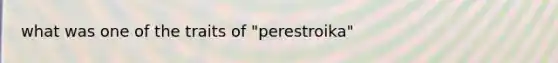 what was one of the traits of "perestroika"