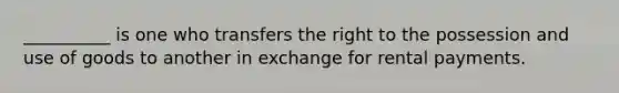 __________ is one who transfers the right to the possession and use of goods to another in exchange for rental payments.