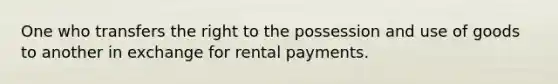 One who transfers the right to the possession and use of goods to another in exchange for rental payments.