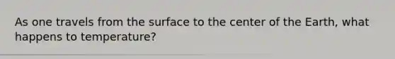 As one travels from the surface to the center of the Earth, what happens to temperature?