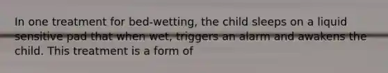 In one treatment for bed-wetting, the child sleeps on a liquid sensitive pad that when wet, triggers an alarm and awakens the child. This treatment is a form of