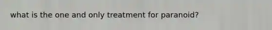 what is the one and only treatment for paranoid?