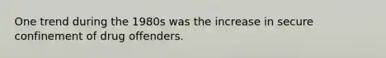 One trend during the 1980s was the increase in secure confinement of drug offenders.