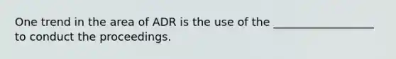 One trend in the area of ADR is the use of the __________________ to conduct the proceedings.