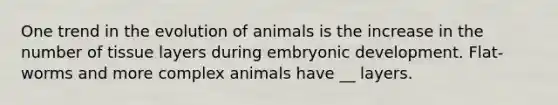 One trend in the evolution of animals is the increase in the number of tissue layers during embryonic development. Flat-worms and more complex animals have __ layers.