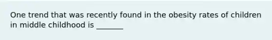 One trend that was recently found in the obesity rates of children in middle childhood is _______
