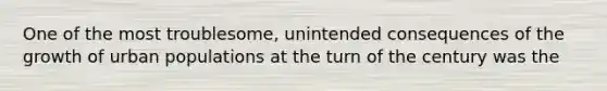 One of the most troublesome, unintended consequences of the growth of urban populations at the turn of the century was the