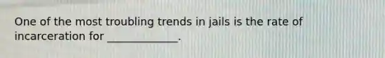 One of the most troubling trends in jails is the rate of incarceration for _____________.