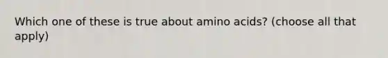 Which one of these is true about amino acids? (choose all that apply)